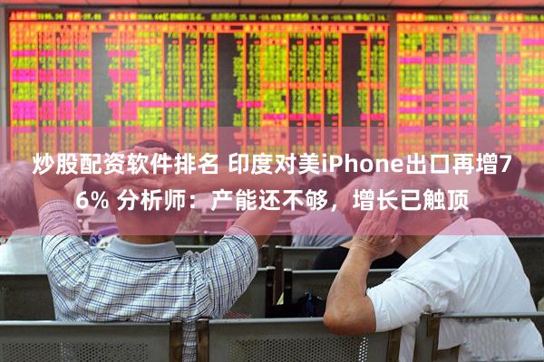 炒股配资软件排名 印度对美iPhone出口再增76% 分析师：产能还不够，增长已触顶