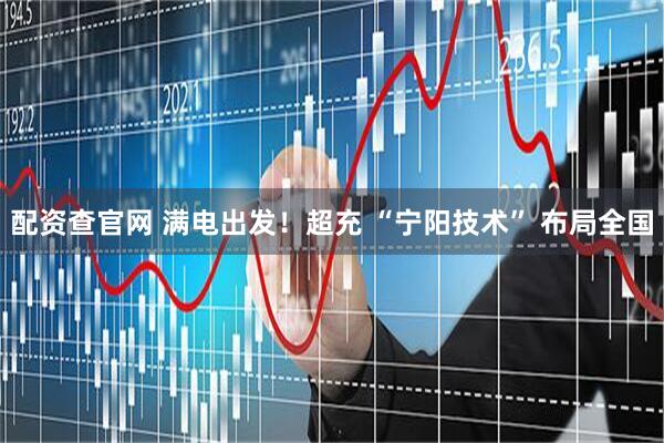 配资查官网 满电出发！超充 “宁阳技术” 布局全国