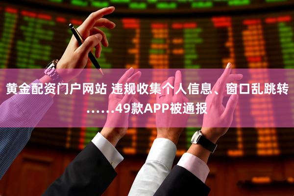 黄金配资门户网站 违规收集个人信息、窗口乱跳转……49款APP被通报