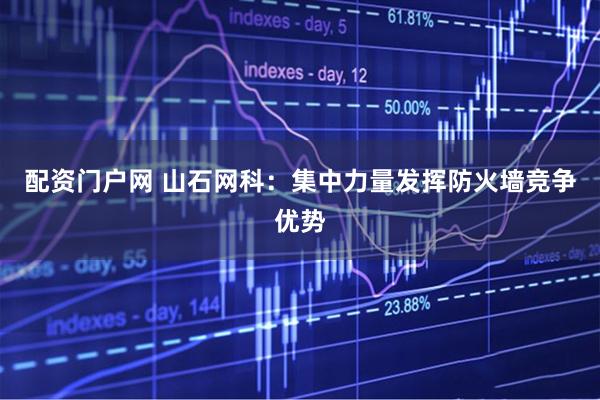 配资门户网 山石网科：集中力量发挥防火墙竞争优势
