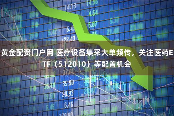 黄金配资门户网 医疗设备集采大单频传，关注医药ETF（512010）等配置机会