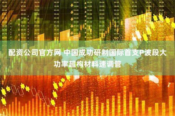 配资公司官方网 中国成功研制国际首支P波段大功率超构材料速调管