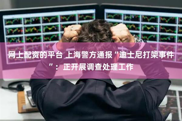 网上配资的平台 上海警方通报“迪士尼打架事件”：正开展调查处理工作