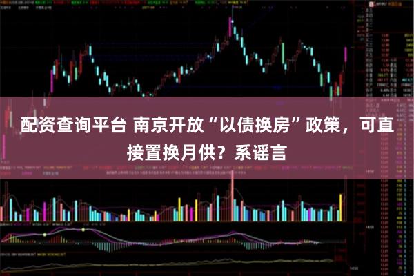 配资查询平台 南京开放“以债换房”政策，可直接置换月供？系谣言