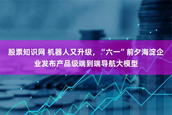 股票知识网 机器人又升级，“六一”前夕海淀企业发布产品级端到端导航大模型