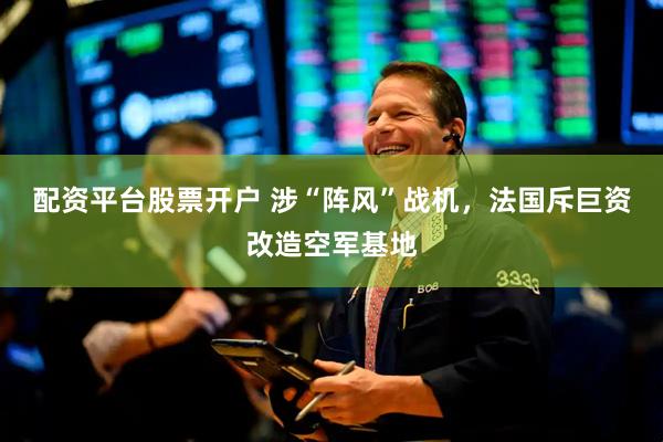 配资平台股票开户 涉“阵风”战机，法国斥巨资改造空军基地