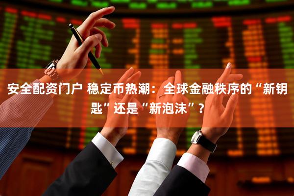 安全配资门户 稳定币热潮：全球金融秩序的“新钥匙”还是“新泡沫”？