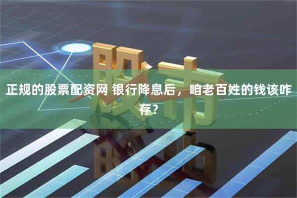 正规的股票配资网 银行降息后，咱老百姓的钱该咋存？