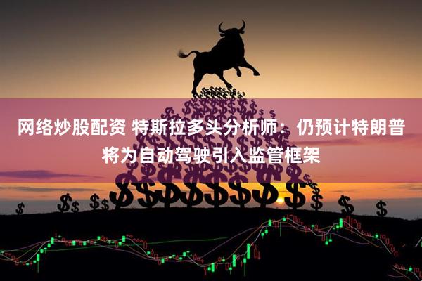 网络炒股配资 特斯拉多头分析师：仍预计特朗普将为自动驾驶引入监管框架