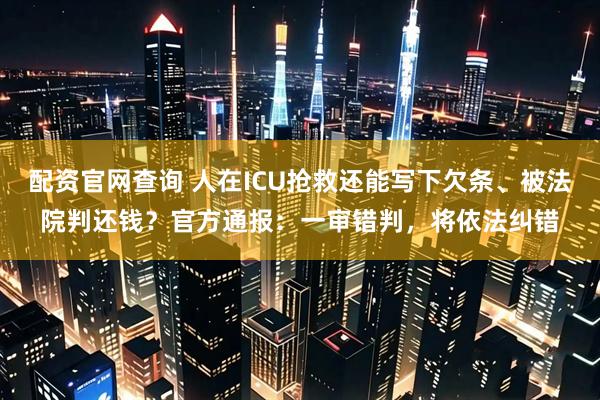 配资官网查询 人在ICU抢救还能写下欠条、被法院判还钱？官方通报：一审错判，将依法纠错