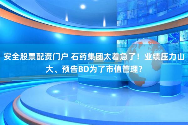 安全股票配资门户 石药集团太着急了！业绩压力山大、预告BD为了市值管理？