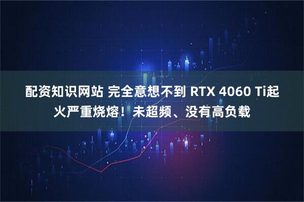 配资知识网站 完全意想不到 RTX 4060 Ti起火严重烧熔！未超频、没有高负载