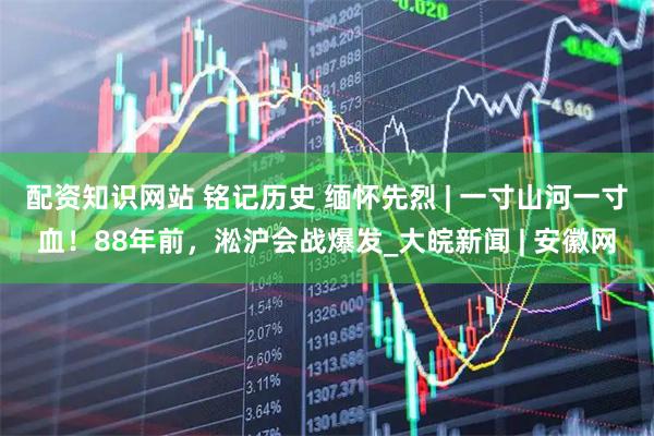 配资知识网站 铭记历史 缅怀先烈 | 一寸山河一寸血！88年前，淞沪会战爆发_大皖新闻 | 安徽网
