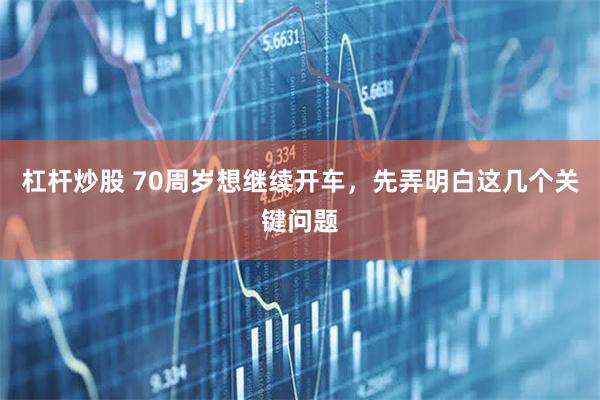 杠杆炒股 70周岁想继续开车，先弄明白这几个关键问题