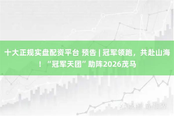 十大正规实盘配资平台 预告 | 冠军领跑，共赴山海！“冠军天团”助阵2026茂马