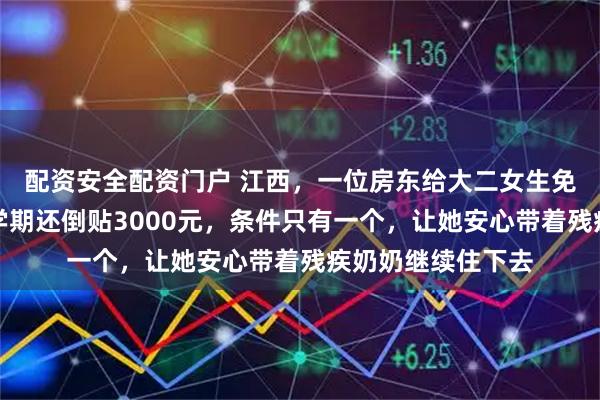 配资安全配资门户 江西，一位房东给大二女生免掉每月租金，每学期还倒贴3000元，条件只有一个，让她安心带着残疾奶奶继续住下去