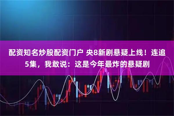 配资知名炒股配资门户 央8新剧悬疑上线！连追5集，我敢说：这是今年最炸的悬疑剧