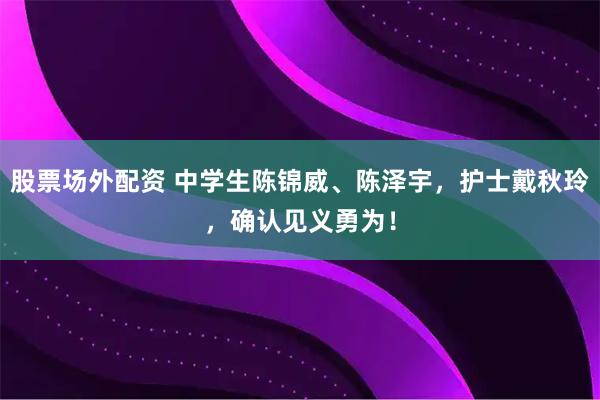 股票场外配资 中学生陈锦威、陈泽宇，护士戴秋玲，确认见义勇为！