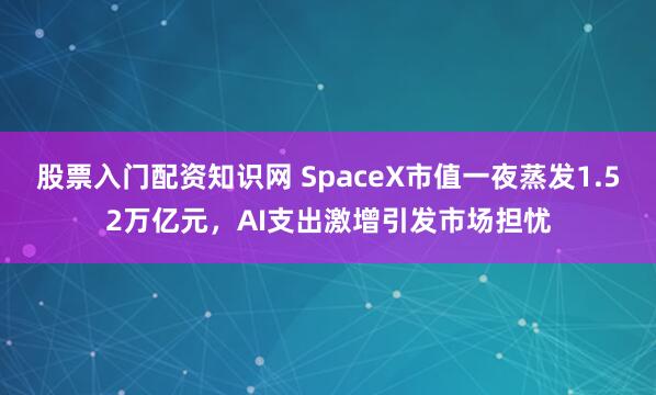 股票入门配资知识网 SpaceX市值一夜蒸发1.52万亿元，AI支出激增引发市场担忧