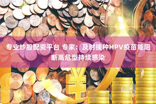 专业炒股配资平台 专家：及时接种HPV疫苗能阻断高危型持续感染