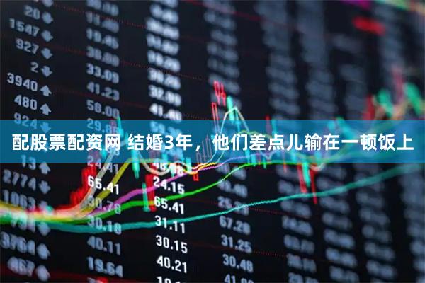 配股票配资网 结婚3年，他们差点儿输在一顿饭上