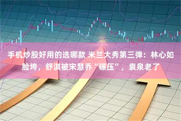 手机炒股好用的选哪款 米兰大秀第三弹：林心如脸垮，舒淇被宋慧乔“碾压”，袁泉老了