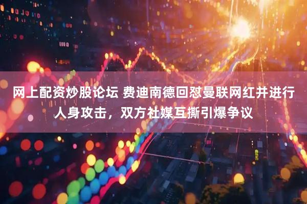 网上配资炒股论坛 费迪南德回怼曼联网红并进行人身攻击,双方社媒互撕引爆争议