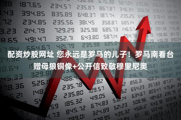 配资炒股网址 您永远是罗马的儿子！罗马南看台赠母狼铜像+公开信致敬穆里尼奥